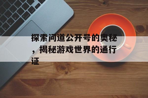 探索问道公开号的奥秘，揭秘游戏世界的通行证