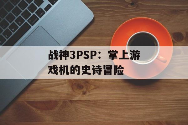 战神3PSP：掌上游戏机的史诗冒险