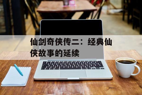 仙剑奇侠传二：经典仙侠故事的延续