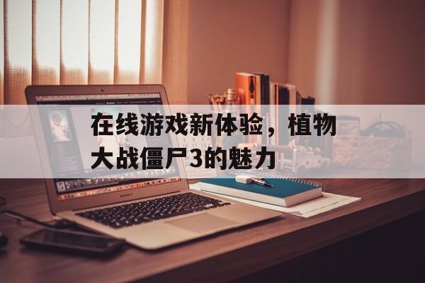 在线游戏新体验，植物大战僵尸3的魅力
