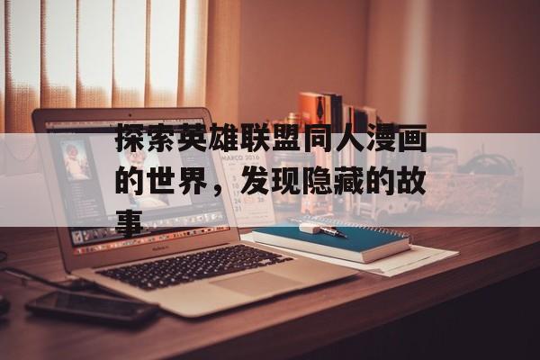 探索英雄联盟同人漫画的世界，发现隐藏的故事