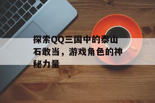 探索QQ三国中的泰山石敢当，游戏角色的神秘力量