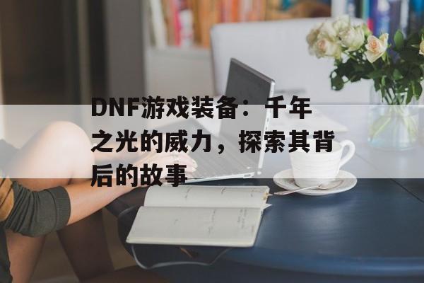 DNF游戏装备：千年之光的威力，探索其背后的故事