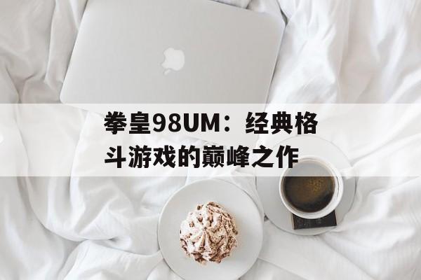 拳皇98UM：经典格斗游戏的巅峰之作