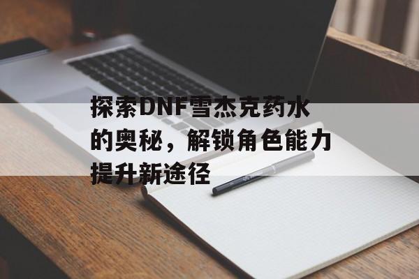 探索DNF雪杰克药水的奥秘，解锁角色能力提升新途径