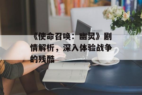 《使命召唤：幽灵》剧情解析，深入体验战争的残酷