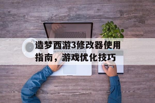 造梦西游3修改器使用指南，游戏优化技巧