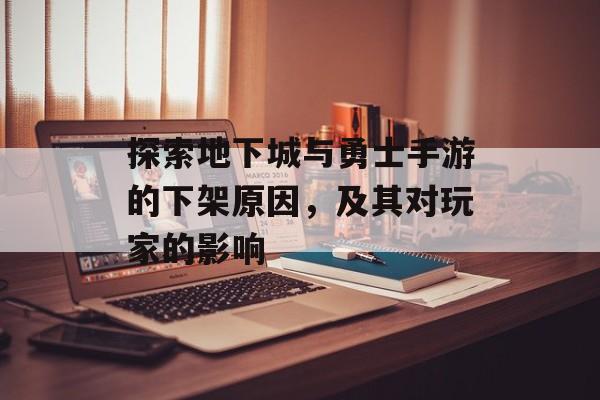 探索地下城与勇士手游的下架原因，及其对玩家的影响