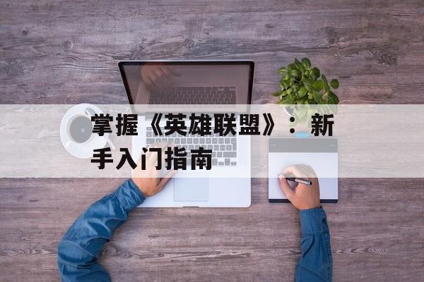 掌握《英雄联盟》：新手入门指南