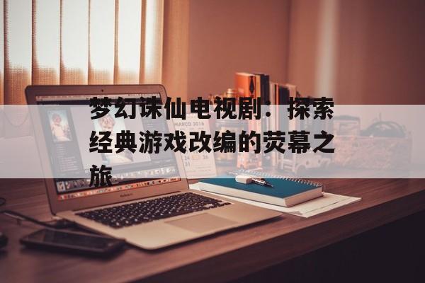 梦幻诛仙电视剧：探索经典游戏改编的荧幕之旅
