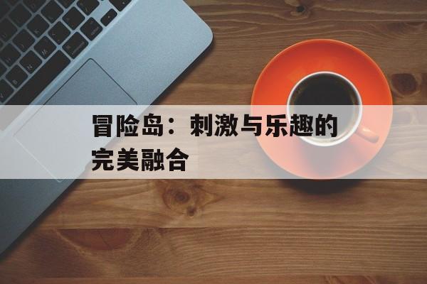 冒险岛：刺激与乐趣的完美融合