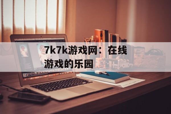 7k7k游戏网：在线游戏的乐园
