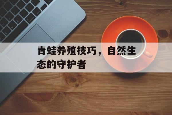 青蛙养殖技巧，自然生态的守护者