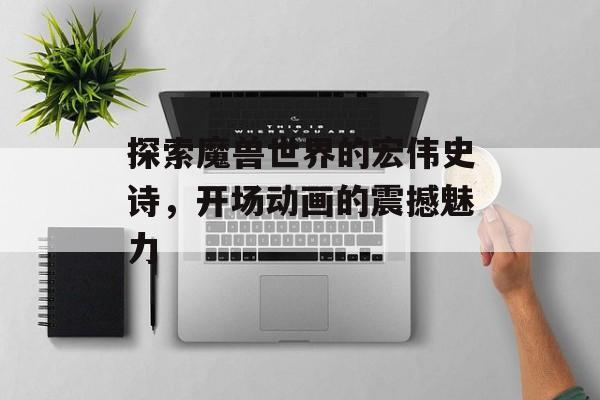 探索魔兽世界的宏伟史诗，开场动画的震撼魅力