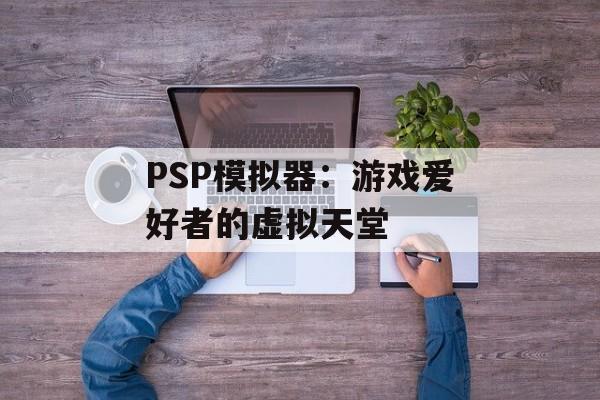 PSP模拟器：游戏爱好者的虚拟天堂