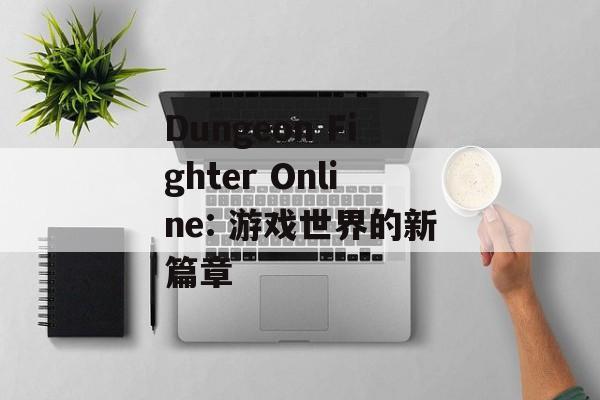 Dungeon Fighter Online: 游戏世界的新篇章