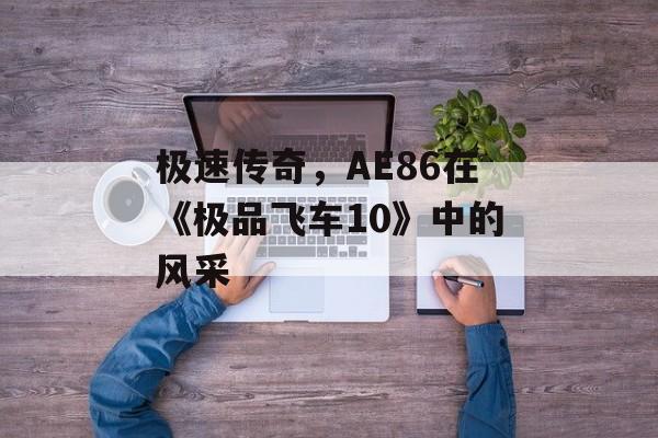 极速传奇，AE86在《极品飞车10》中的风采