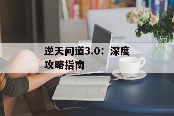 逆天问道3.0：深度攻略指南