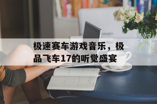 极速赛车游戏音乐，极品飞车17的听觉盛宴