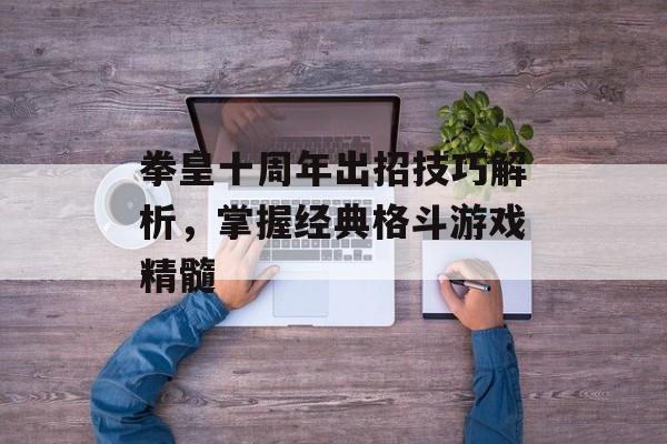 拳皇十周年出招技巧解析，掌握经典格斗游戏精髓