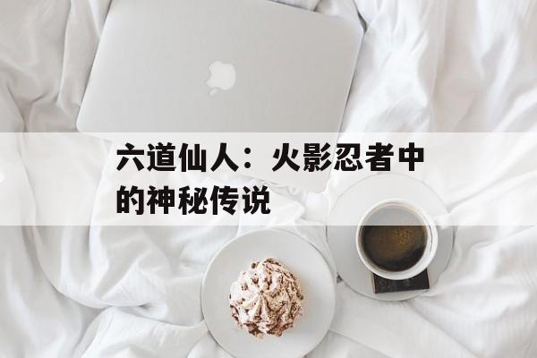 六道仙人：火影忍者中的神秘传说