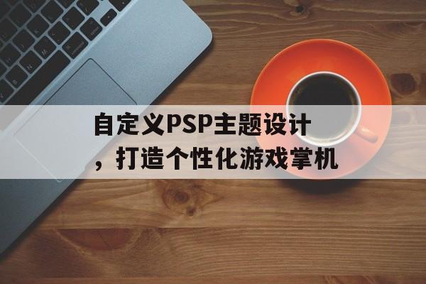 自定义PSP主题设计，打造个性化游戏掌机