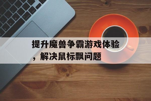提升魔兽争霸游戏体验，解决鼠标飘问题
