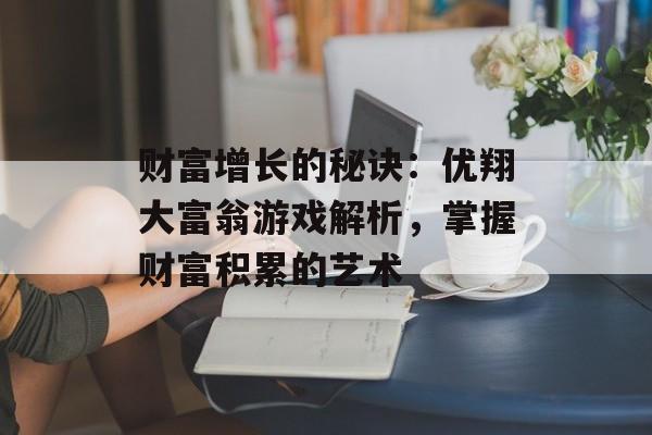 财富增长的秘诀：优翔大富翁游戏解析，掌握财富积累的艺术