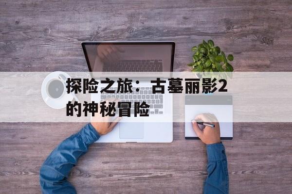 探险之旅：古墓丽影2的神秘冒险