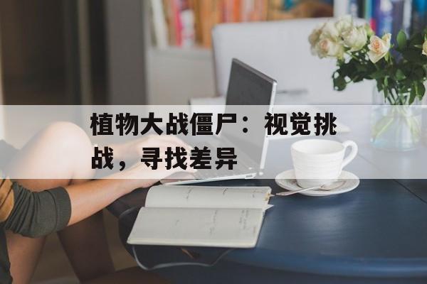 植物大战僵尸：视觉挑战，寻找差异