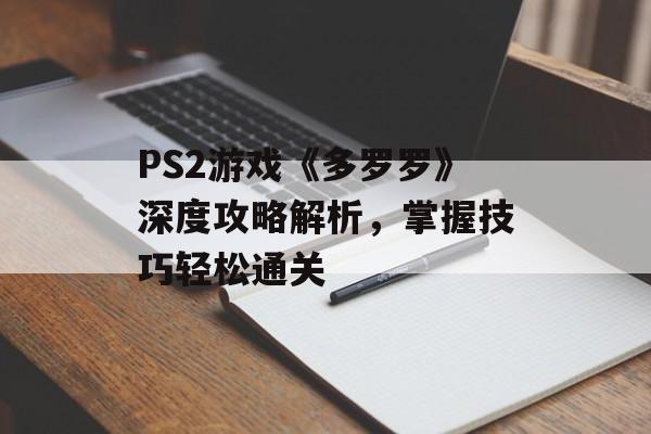 PS2游戏《多罗罗》深度攻略解析，掌握技巧轻松通关