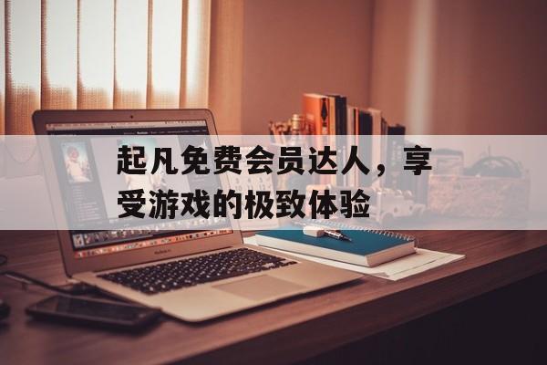 起凡免费会员达人，享受游戏的极致体验