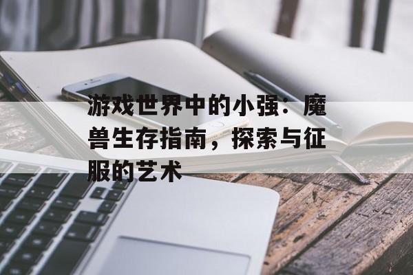 游戏世界中的小强：魔兽生存指南，探索与征服的艺术
