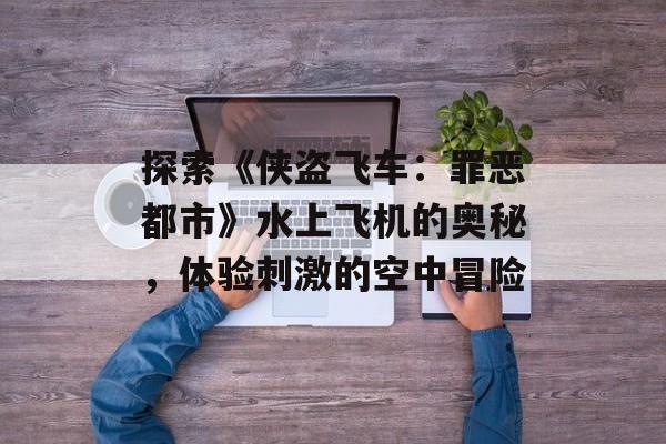 探索《侠盗飞车：罪恶都市》水上飞机的奥秘，体验刺激的空中冒险