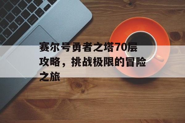 赛尔号勇者之塔70层攻略，挑战极限的冒险之旅