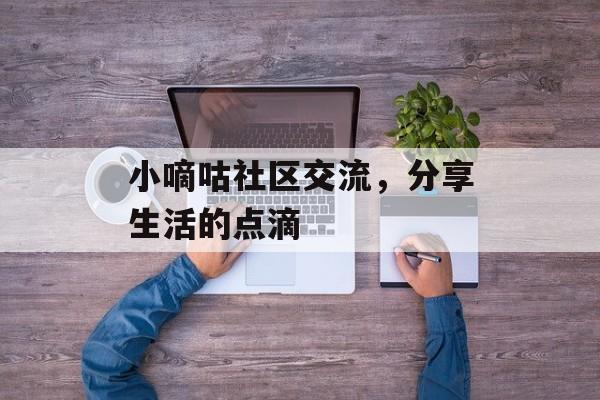 小嘀咕社区交流，分享生活的点滴