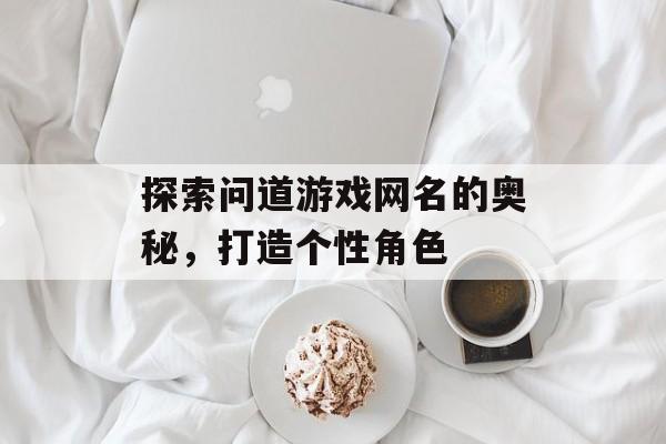 探索问道游戏网名的奥秘，打造个性角色