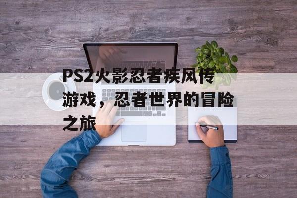 PS2火影忍者疾风传游戏，忍者世界的冒险之旅