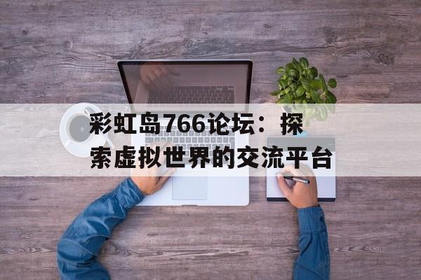 彩虹岛766论坛：探索虚拟世界的交流平台