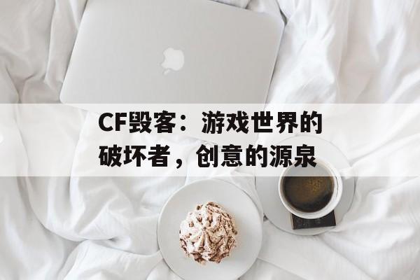 CF毁客：游戏世界的破坏者，创意的源泉