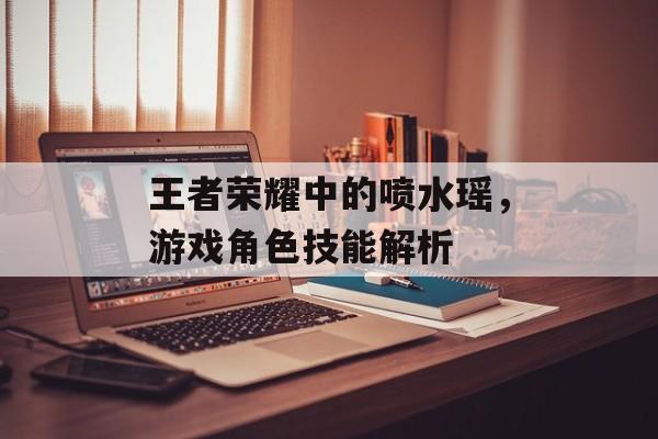 王者荣耀中的喷水瑶，游戏角色技能解析