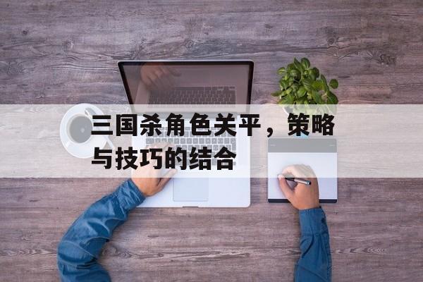 三国杀角色关平，策略与技巧的结合