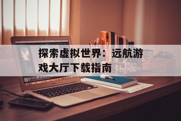探索虚拟世界：远航游戏大厅下载指南