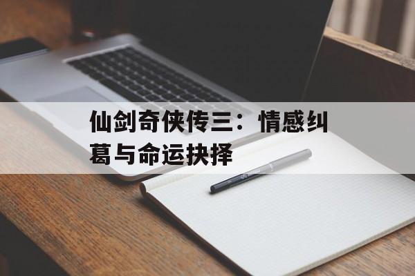 仙剑奇侠传三：情感纠葛与命运抉择