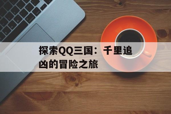 探索QQ三国：千里追凶的冒险之旅