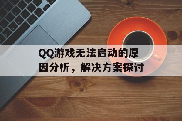 QQ游戏无法启动的原因分析，解决方案探讨