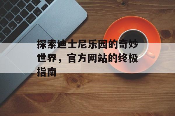 探索迪士尼乐园的奇妙世界，官方网站的终极指南