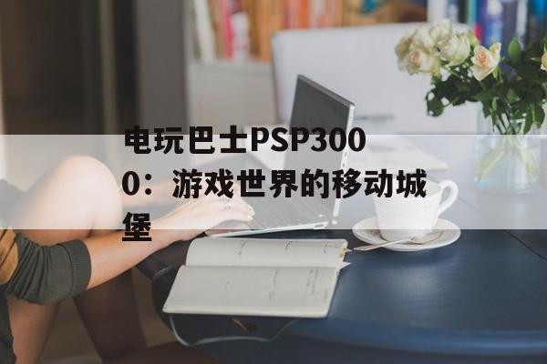 电玩巴士PSP3000：游戏世界的移动城堡