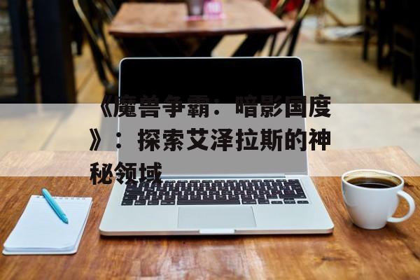 《魔兽争霸：暗影国度》：探索艾泽拉斯的神秘领域