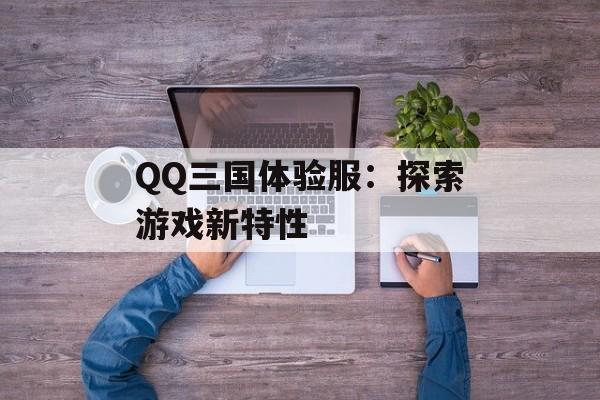 QQ三国体验服：探索游戏新特性